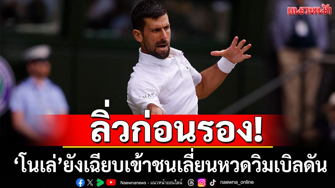 ลิ่วก่อนรอง!‘โนเล่’ยังเฉียบเข้าชนเลี่ยนหวดวิมเบิลดัน