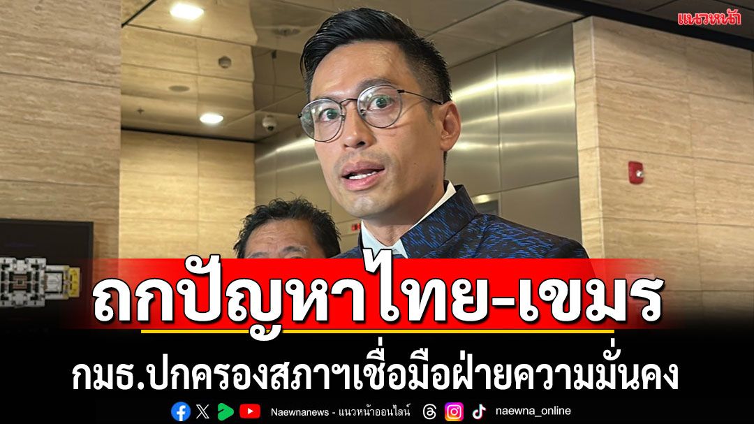 กมธ.ปกครอง ถกความคืบหน้าปัญหาชายแดนไทย-กัมพูชา เชื่อมือฝ่ายความมั่นคง พิจารณารอบคอบ
