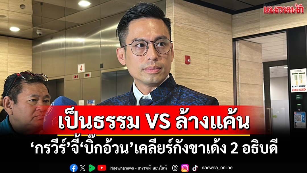 อดคิดไม่ได้!‘กรวีร์’จี้‘บิ๊กอ้วน’เคลียร์สังคมกังขาเด้ง 2 อธิบดี เป็นธรรมหรือล้างแค้นการเมือง