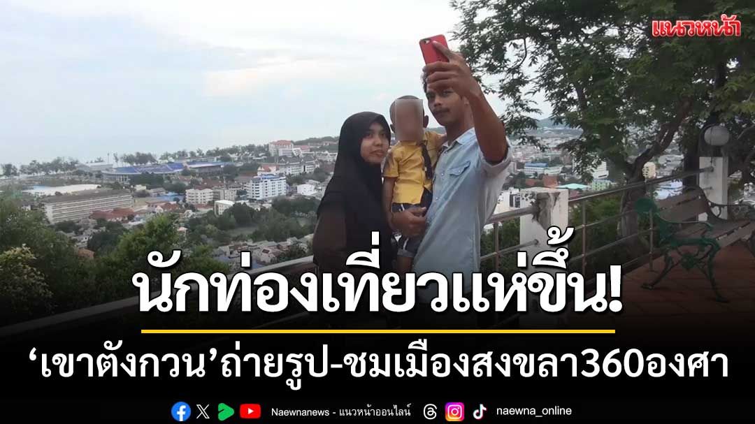 นักท่องเที่ยวแห่ขึ้น! ‘เขาตังกวน’ ชมเมืองสงขลา360องศา-ความงามของ2ทะเล
