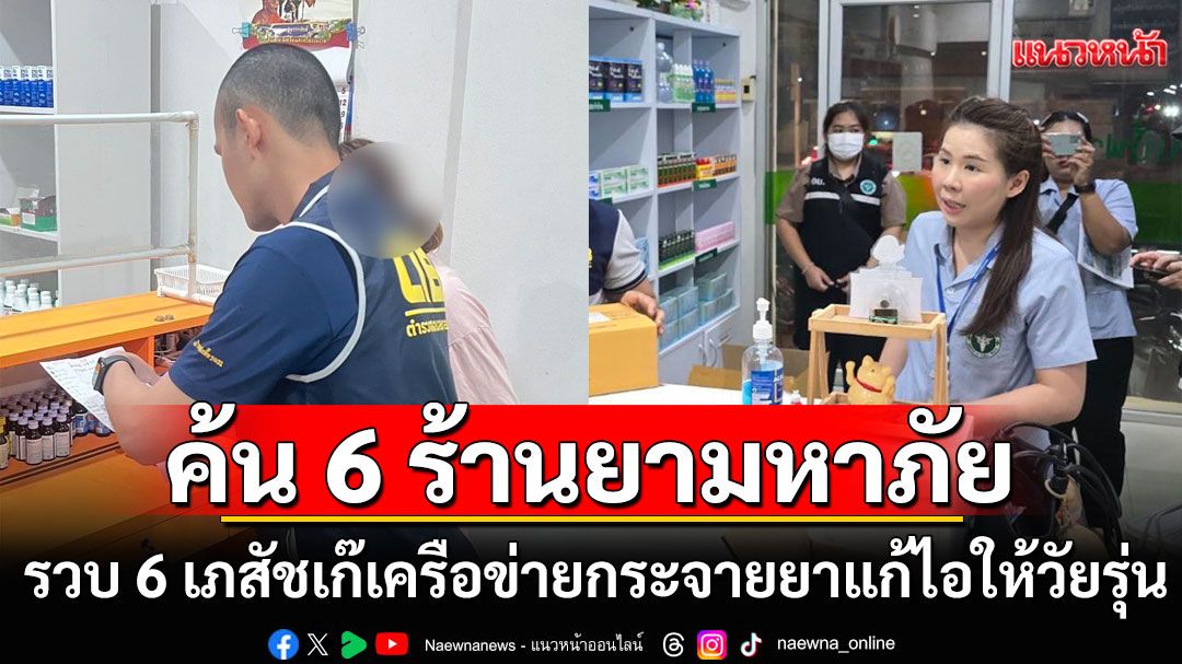 บุกค้น 6 ร้านยามหาภัย รวบ 6 เภสัชเก๊ เครือข่ายกระจายยาแก้ไอให้วัยรุ่นสาย 4x100