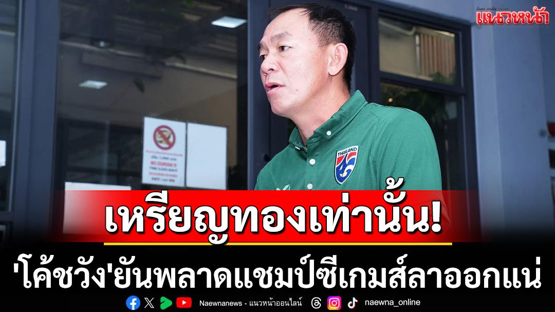 เหรียญทองเท่านั้น! \'โค้ชวัง\'ยันพลาดแชมป์ซีเกมส์ลาออกแน่