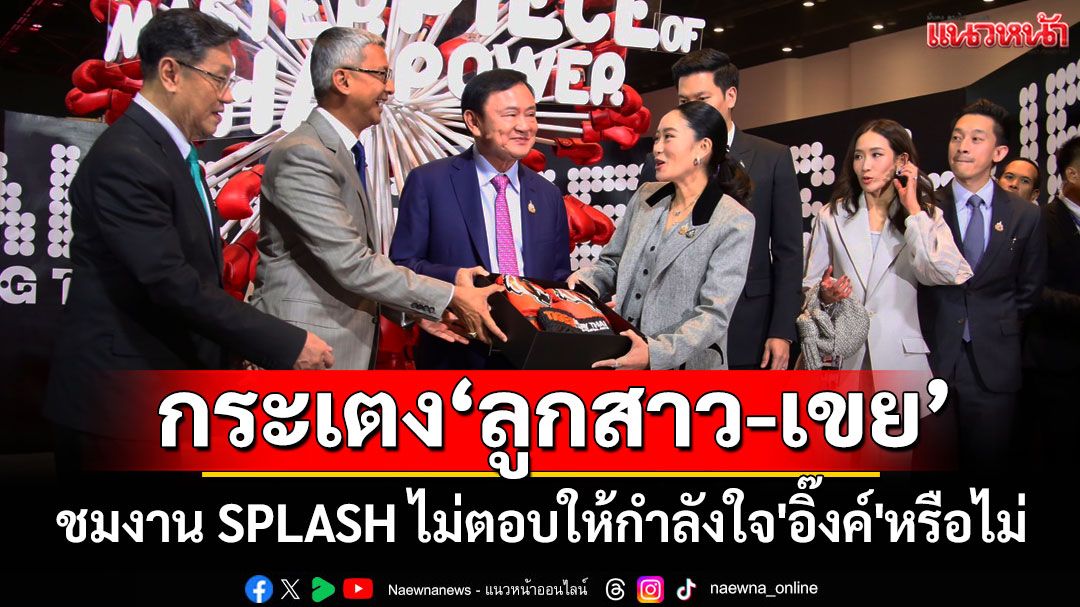 'ทักษิณ'กระเตง'ลูกสาว-เขย'ชมงาน SPLASH-Soft Power ไม่ตอบให้กำลังใจ'อิ๊งค์'หรือไม่
