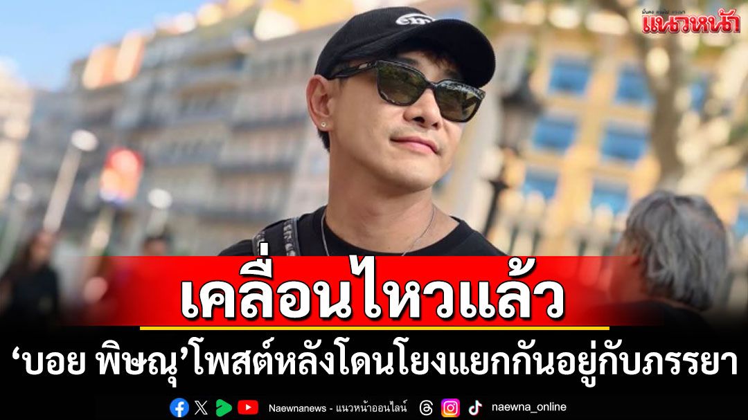 \'บอย พิษณุ\'เคลื่อนไหวแล้ว! หลังโดนโยงดราม่าแยกกันอยู่กับภรรยา