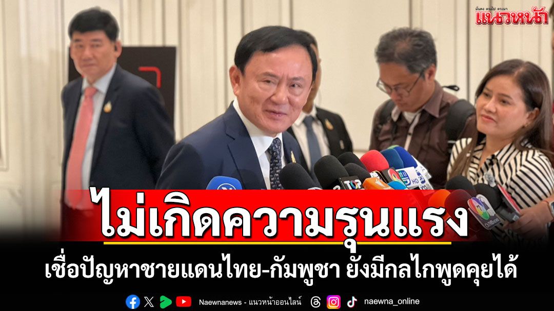 ไม่เกิดความรุนแรง​! 'ทักษิณ​'เชื่อปัญหาชายแดนไทย-กัมพูชา ยังมีกลไกพูดคุยได้​