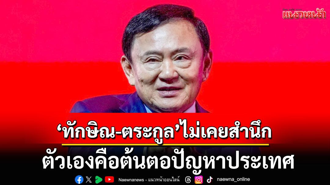 'ทักษิณ-ตระกูล'มองผู้อื่นเป็นปัญหา แต่ไม่เคยสำนึก แท้จริงตัวเองคือต้นตอปัญหาประเทศ