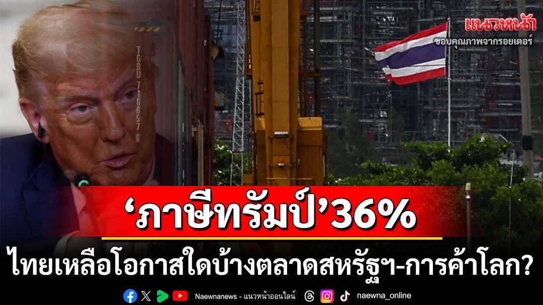 ‘ภาษีทรัมป์’ไทยเจอ36% ยังเหลือโอกาสใดบ้างในตลาดสหรัฐฯ-การค้าโลก?