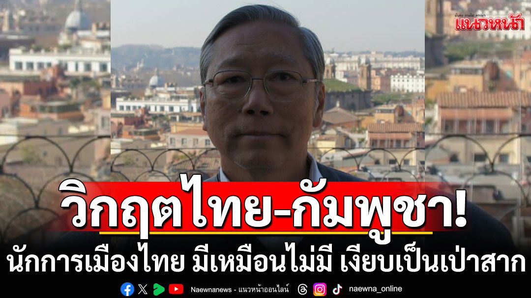 'อดีตบิ๊กข่าวกรอง'ชี้วิกฤตไทย-กัมพูชา นักการเมืองไทย มีเหมือนไม่มี เงียบเป็นเป่าสาก