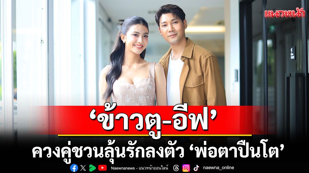 ‘ข้าวตู-อีฟ’ควงคู่ชวนลุ้นรักลงตัว  เชียร์ 3 คู่ละคร ‘พ่อตาปืนโต ตอน สาวกำนันพันธุ์ดุ’