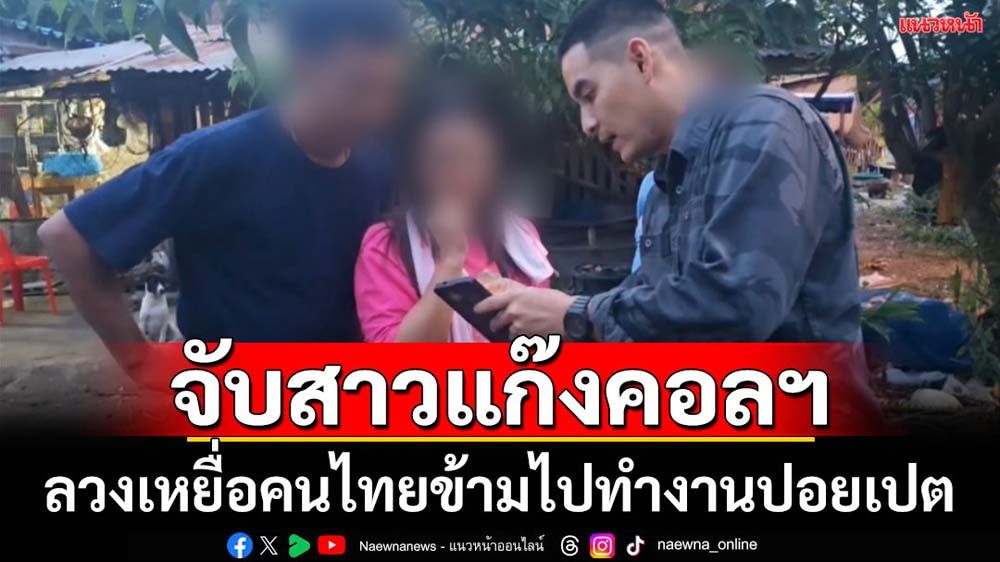 จับสาวแก๊งคอลฯลวงเหยื่อคนไทยข้ามไปทำงานปอยเปต
