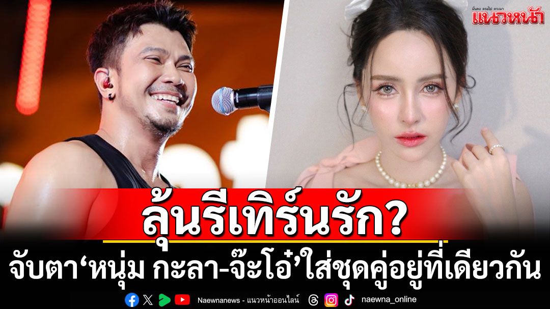 ลุ้นรีเทิร์นรัก? จับตา'หนุ่ม กะลา-จ๊ะโอ๋ งามพริ้ง'ใส่ชุดคู่ อยู่ที่เดียวกัน