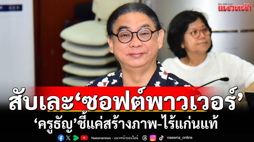 ‘ครูธัญ’สับเละ แนวทางขับเคลื่อน'ซอฟต์พาวเวอร์' ชี้แค่สร้างภาพ ไร้แก่นแท้