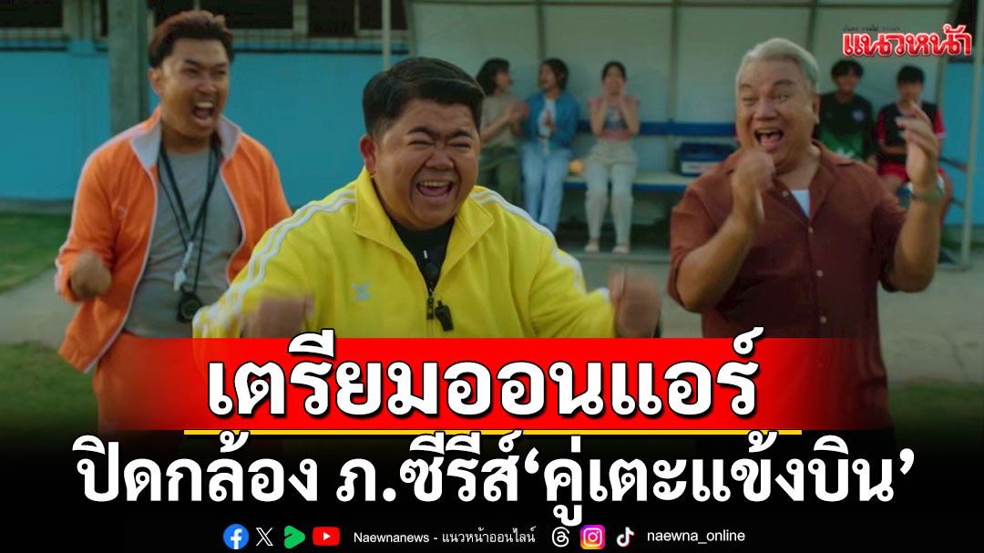 ปิดกล้องภ.ซีรีส์ ‘คู่เตะแข้งบิน’ท่ามกลางสายฝน  เตรียมออนแอร์ซีรี่ส์น้ำดีปลายสิงหาคมนี้