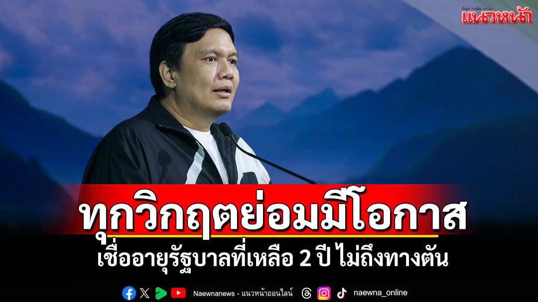 ทุกวิกฤตย่อมมีโอกาส! 'ไผ่'เชื่ออายุรัฐบาลที่เหลือ 2 ปี ไม่ถึงทางตัน