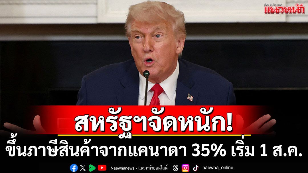 สหรัฐฯจัดหนัก! ขึ้นภาษีสินค้าจากแคนาดา 35% เริ่ม 1 ส.ค.นี้