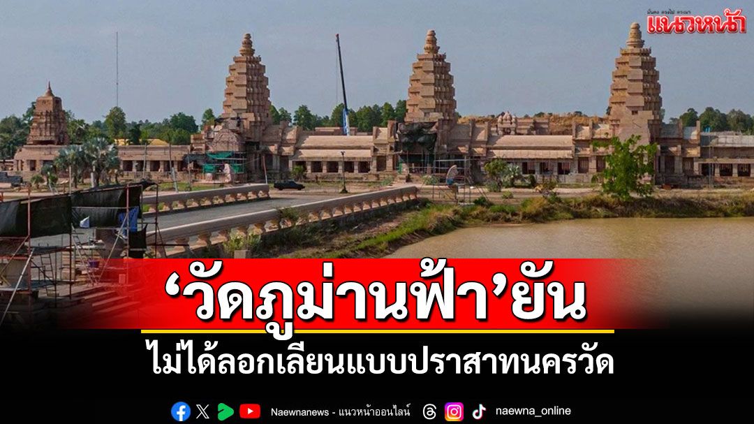 'วัดภูม่านฟ้า' ยืนยันใช้ภูมิปัญญาไทยแท้ ไม่ได้ลอกเลียนแบบปราสาทนครวัด