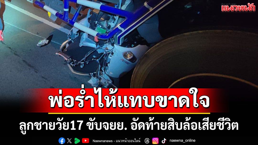 พ่อร่ำไห้แทบขาดใจ ลูกชายวัย17 ขับจยย. อัดท้ายสิบล้อเสียชีวิต