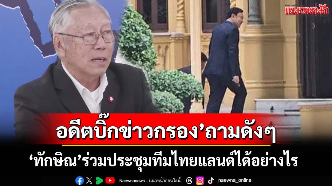 ภาพมันฟ้อง! ‘อดีตบิ๊กข่าวกรอง’ถามดังๆ‘ทักษิณ’ร่วมประชุมทีมไทยแลนด์ได้อย่างไร