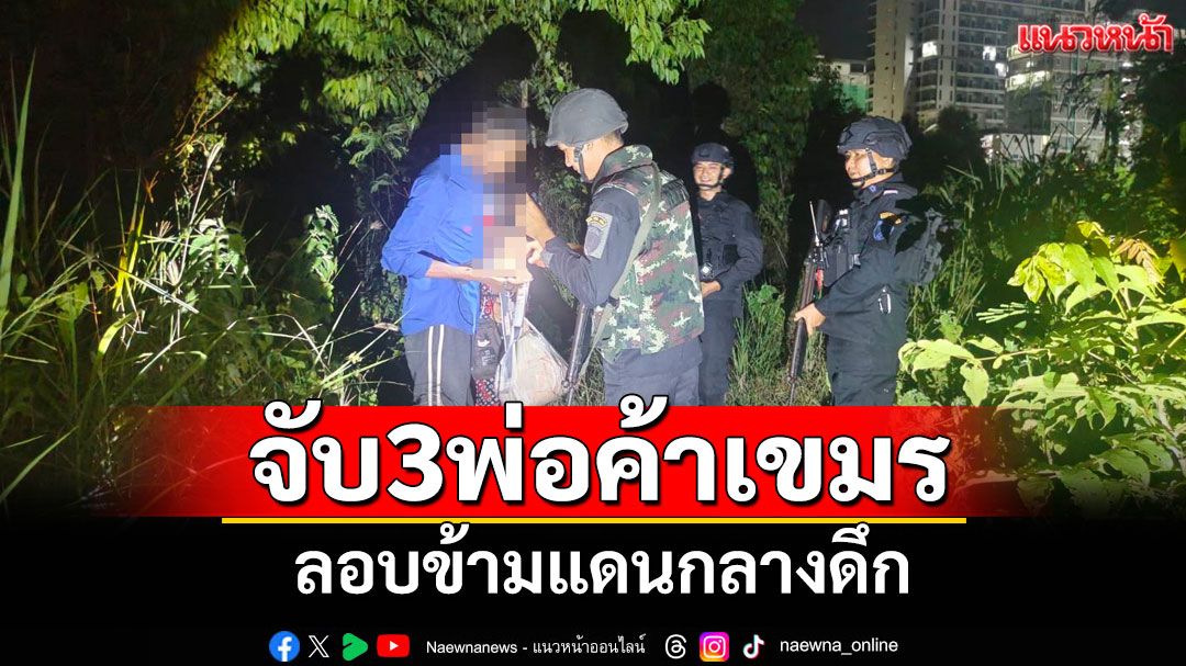 จับ 3 พ่อค้าชาวกัมพูชาลอบข้ามแดนกลางดึก คาดพิษเศรษฐกิจชายแดนทำค้าขายไม่ได้