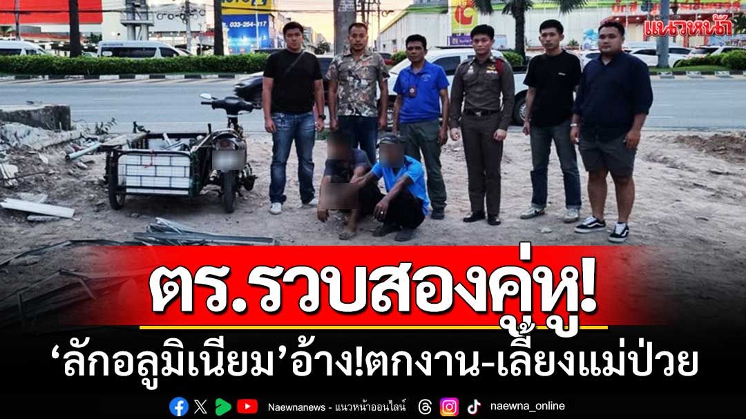 ตำรวจบางละมุง 'รวบสองคู่หู'ลักเหล็กอลูมิเนียม อ้าง!ตกงาน-เลี้ยงแม่ป่วย
