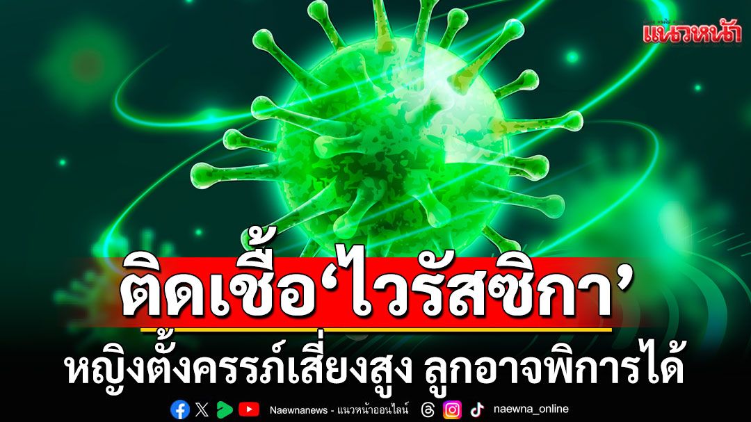 ติดเชื้อ'ไวรัสซิกา' 7 ราย ใน 4 จังหวัดอีสาน เตือนหญิงตั้งครรภ์เสี่ยงสูง ลูกอาจพิการได้
