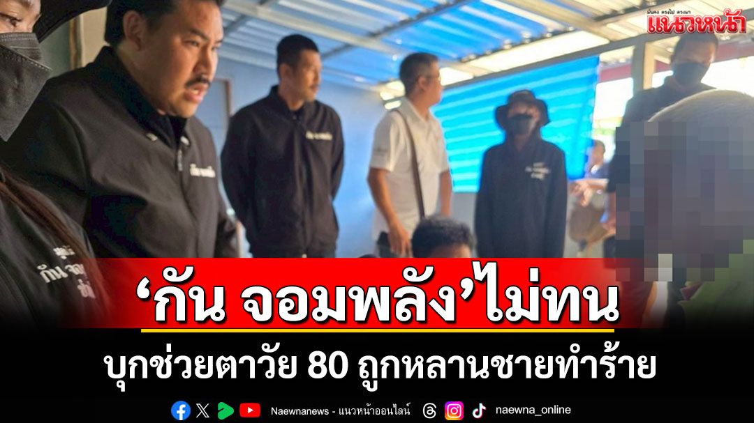 'กัน จอมพลัง'ไม่ทน! เห็นคลิปหลานชายทำร้ายตาวัย 80 บุกมาสอนหลานถึงบ้าน