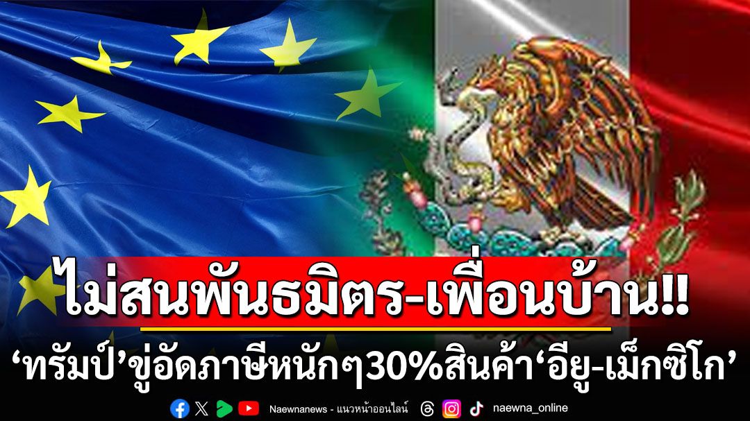 พันธมิตรหรือเพื่อนบ้านก็ไม่สน! ‘ทรัมป์’จัดหนักขู่เก็บภาษีสินค้า‘อียู-เม็กซิโก’30%