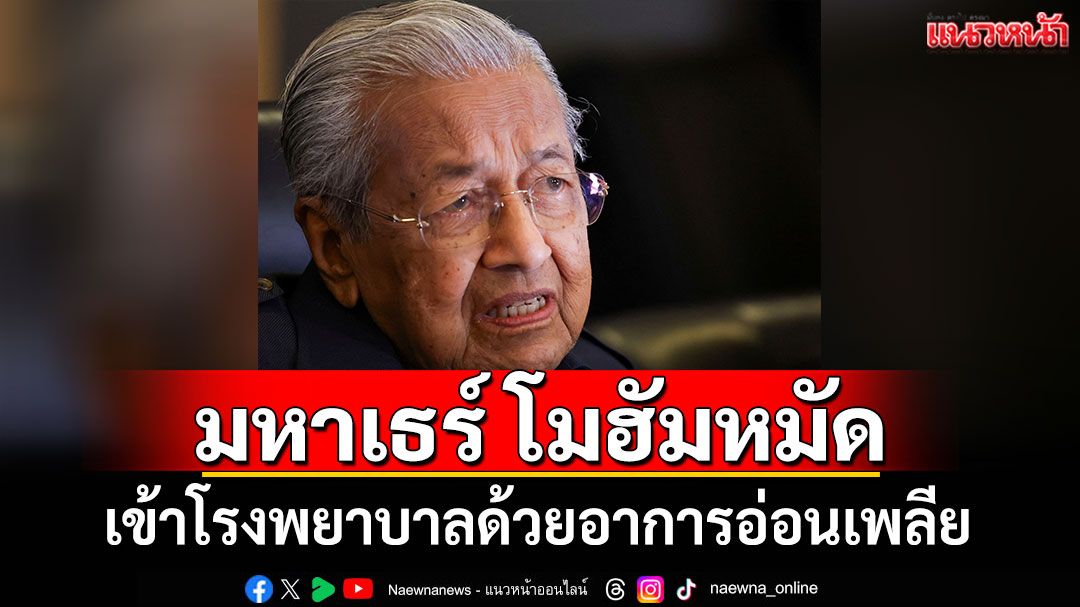 'มหาเธร์'อดีตนายกฯมาเลเซีย เข้าโรงพยาบาลด้วยอาการอ่อนเพลีย