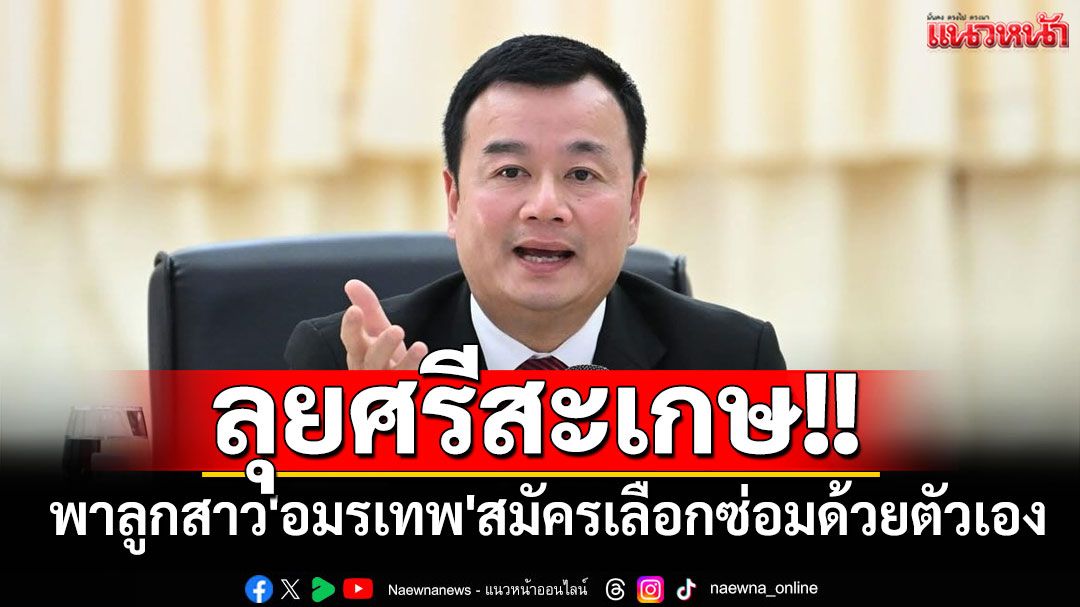 'สรวงศ์'ลุยเลือกตั้งซ่อมศรีสะเกษ พาลูกสาว'อมรเทพ'สมัครด้วยตัวเอง ไม่หวั่น ภท.ส่งแข่ง
