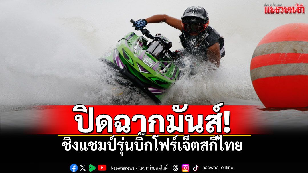 ปิดฉากมันส์! ชิงแชมป์รุ่นบิ๊กโฟร์เจ็ตสกีไทย