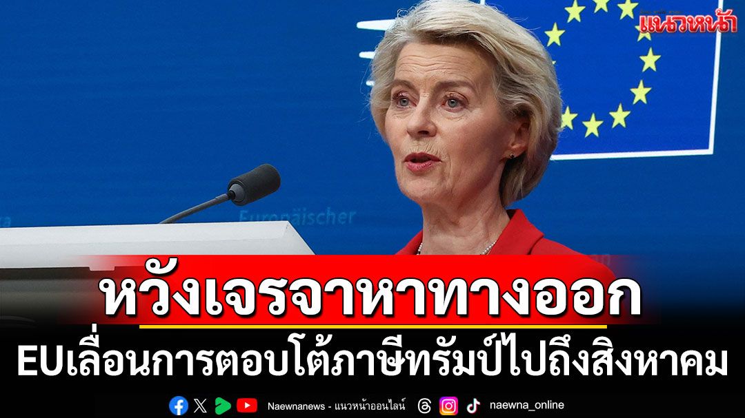 EU เลื่อนการตอบโต้ภาษีทรัมป์ หวังเจรจาหาทางออก