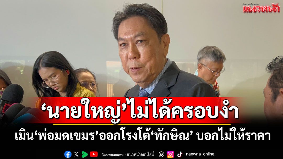 'เพื่อไทย'นอนยัน'นายใหญ่'ไม่ได้ครอบงำ เมิน'พ่อมดเขมร'ออกโรงโต้'ทักษิณ' บอกไม่ให้ราคา