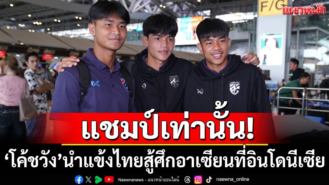 แชมป์เท่านั้น!‘โค้ชวัง’นำแข้งไทยสู้ศึกอาเซียนที่อินโดนีเซีย