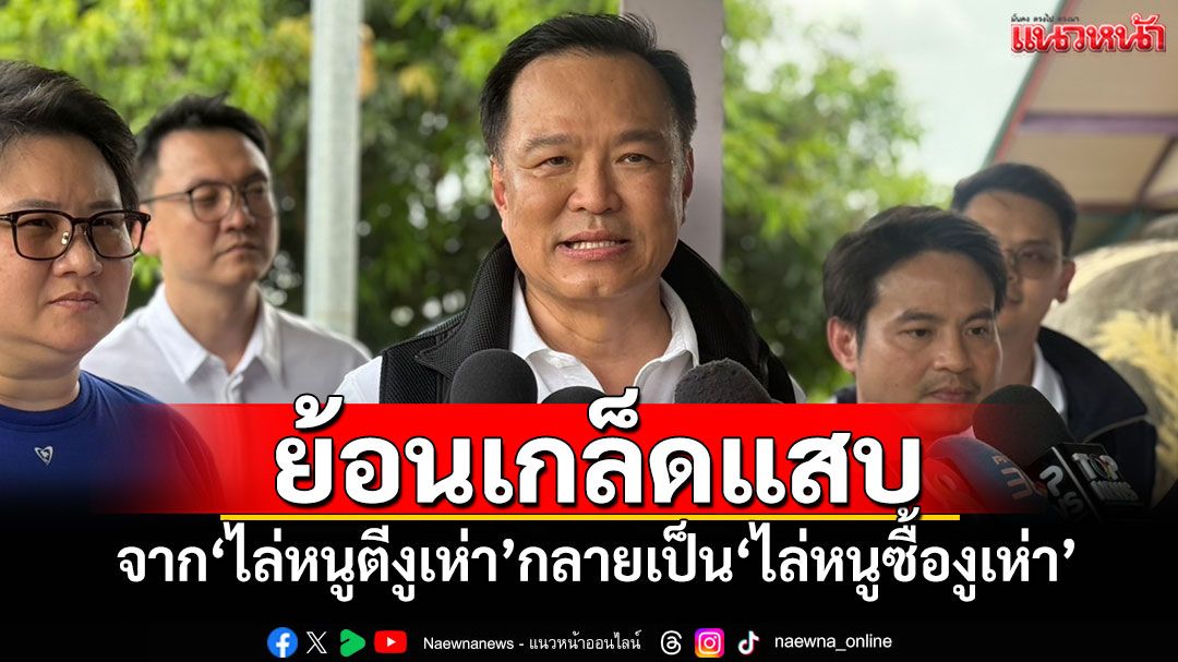 ​‘อนุทิน’ย้อนเกล็ดแสบ​ จาก‘ไล่หนูตีงูเห่า’กลายเป็น‘ไล่หนูซื้องูเห่า’