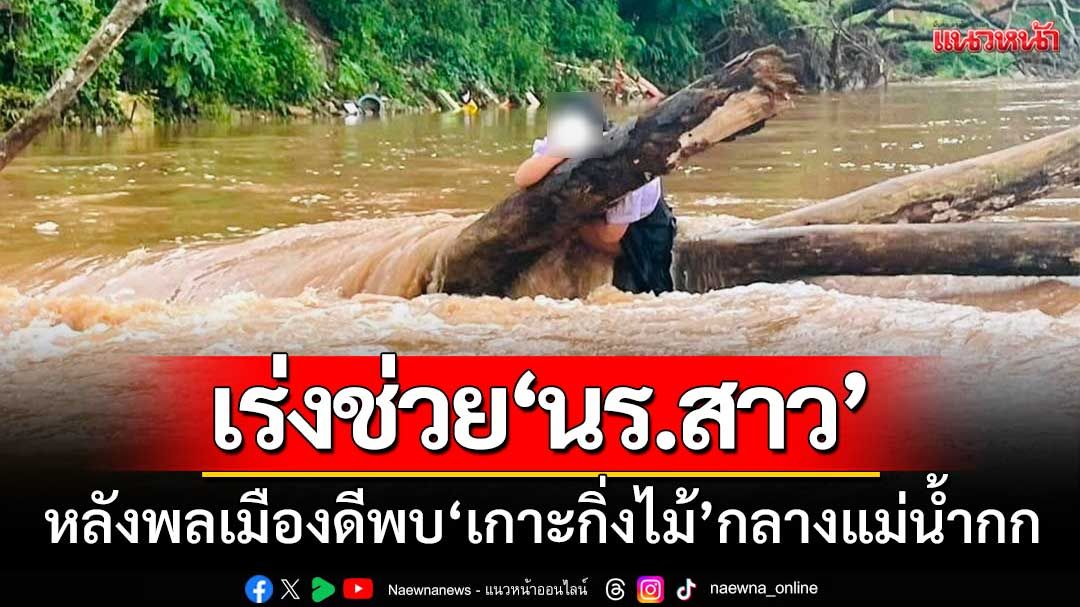 เร่งช่วยชีวิต! 'นักเรียนสาว'ขึ้นจากแม่น้ำกก-หลังพลเมืองดีพบเกาะกิ่งไม้กลางแม่น้ำ