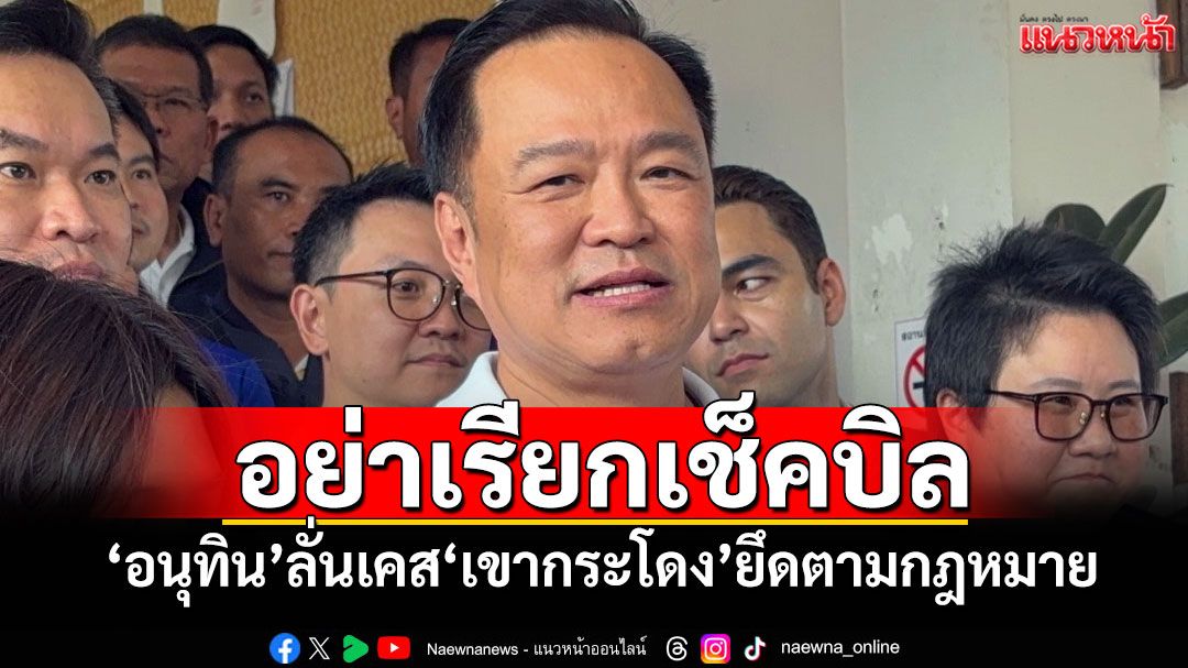 อย่าเรียกเช็คบิล! ​‘อนุทิน’ลั่นเคส‘เขากระโดง’ยึดตามกฎหมาย