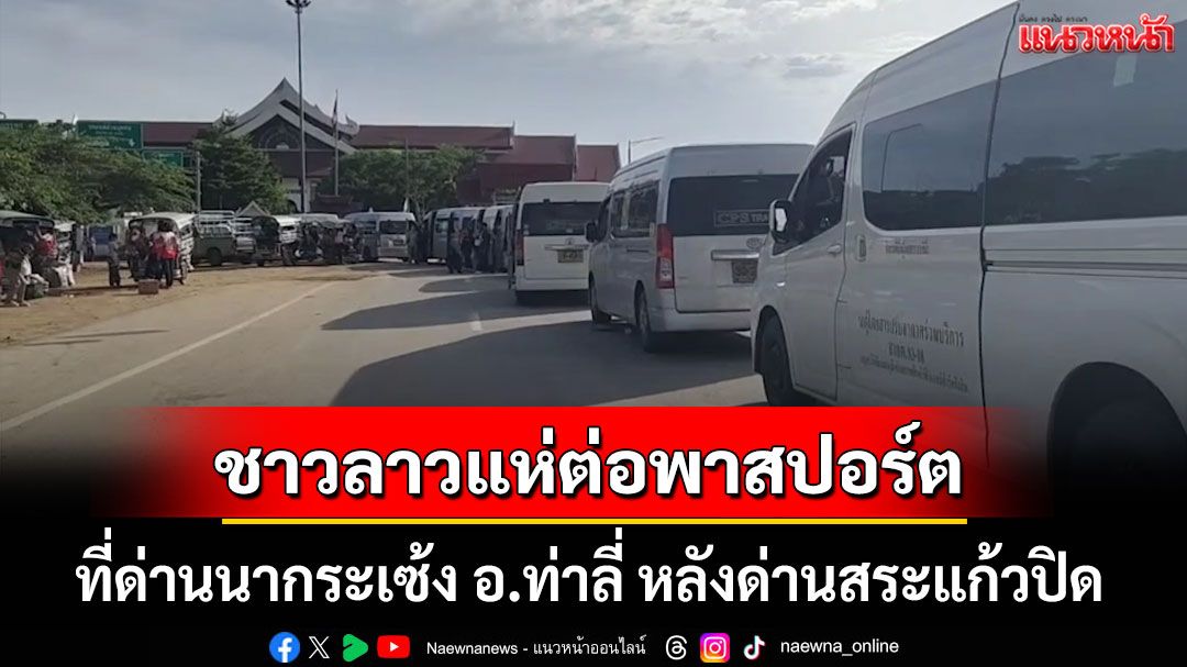 ชาวลาวแห่ต่อพาสปอร์ต ที่ด่านนากระเซ้ง อ.ท่าลี่ หลังด่านสระแก้วปิด