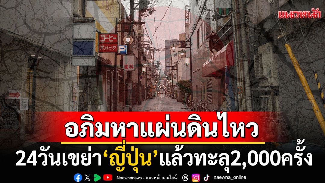 ญี่ปุ่นสะเทือนหนัก! 24วันแผ่นดินไหวทะลุ2,000ครั้ง อุตุฯสั่งเฝ้าระวังดินถล่มซ้ำ