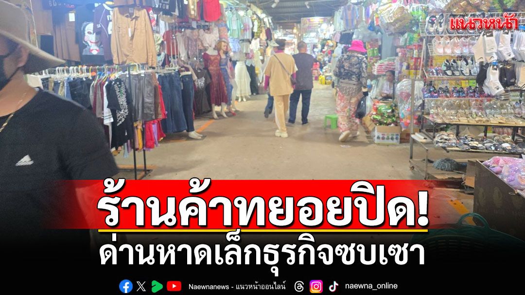 ด่านหาดเล็กธุรกิจซบเซา ร้านค้าทยอยปิดตัว หวั่นไทยเสียตลาดในกัมพูชา