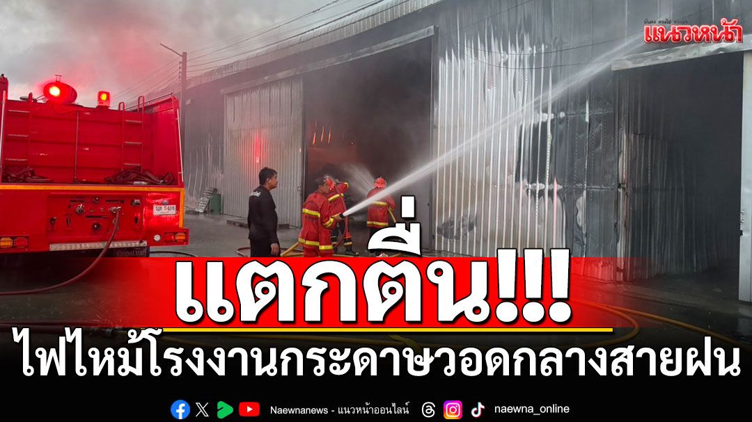 แตกตื่น! ไฟไหม้โรงงานกระดาษ วอดกลางสายฝน ยังประเมินค่าไม่ได้