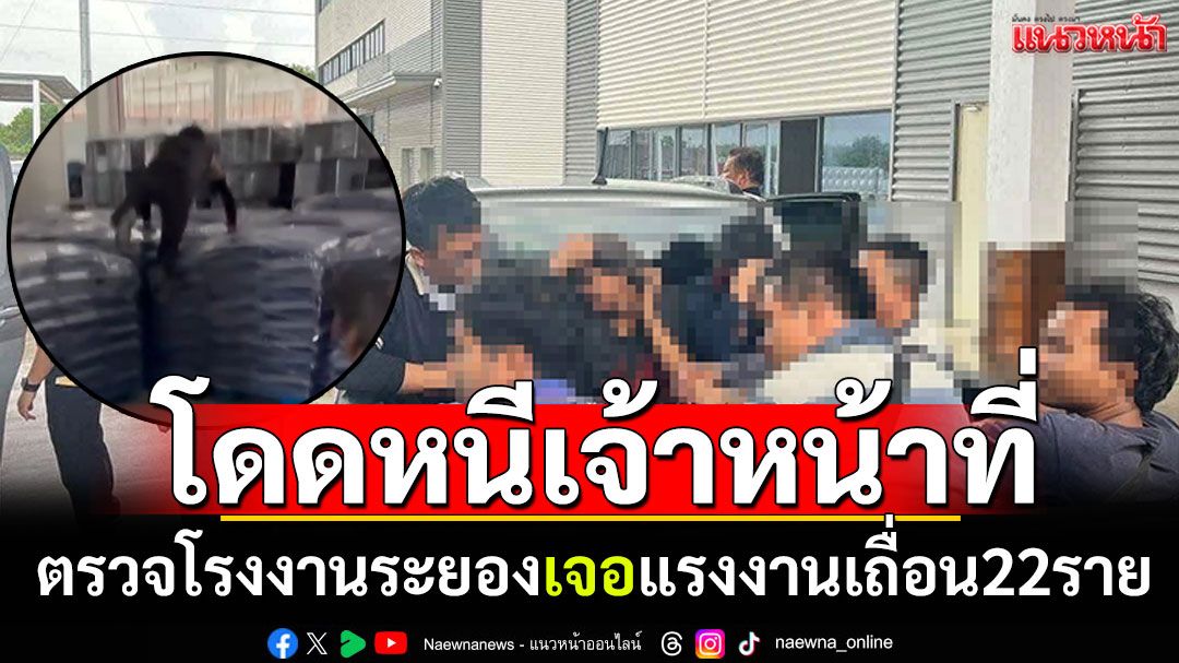 ลุยตรวจโรงงานระยอง เจอแรงงานเถื่อน22ราย 'จีน ไต้หวัน เวียดนาม เมียนมา'โดดหนีจนท.