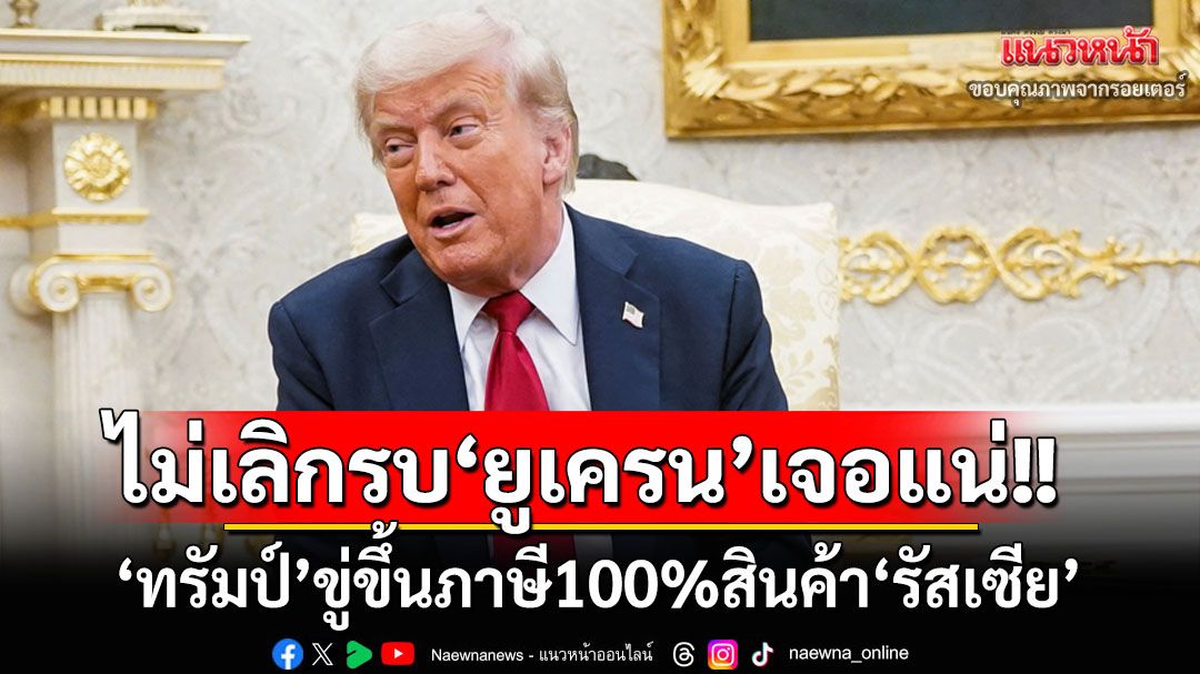 ‘ทรัมป์’ขู่ตั้งกำแพงภาษีสินค้า‘รัสเซีย’100% หากไม่หยุดรบกับ‘ยูเครน’