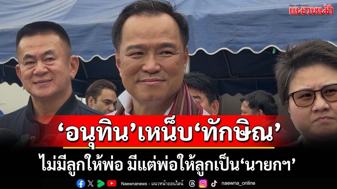 ‘อนุทิน’ปิดประตูหวนจูบปาก‘พท.’ ย้อน‘ทักษิณ’มีแต่พ่อให้ลูกเป็น‘นายกฯ’