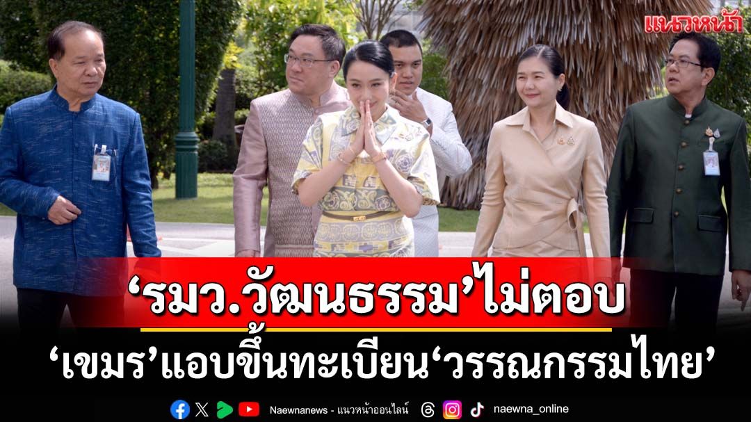 ‘รมว.วัฒนธรรม’ไม่ตอบปม‘เขมร’แอบขึ้นทะเบียน‘วรรณกรรมไทย’ต่อยูเนสโก