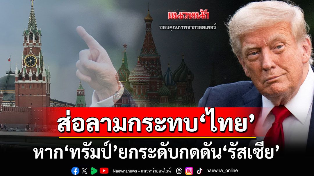 จับตา‘ทรัมป์’ยกระดับกดดัน‘รัสเซีย’ ผลกระทบอาจลามถึงตลาดการค้าของ‘ไทย’