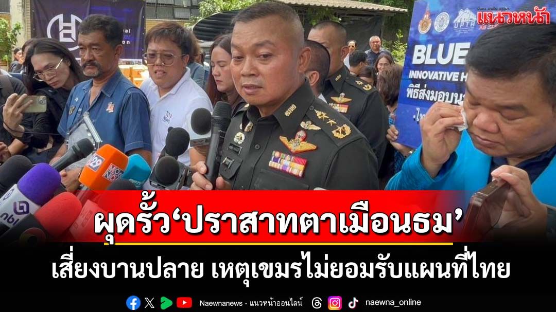 ‘มทภ.2’พร้อมสร้างรั้ว‘ปราสาทตาเมือนธม’ แต่เสี่ยงบานปลาย เหตุเขมรไม่ยอมรับแผนที่ไทย