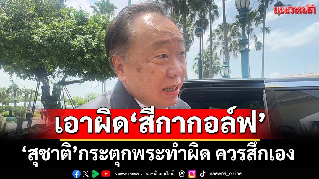 ‘สุชาติ’เห็นช่องเอาผิด‘สีกากอล์ฟ’บอกข้อหาหนัก ย้ำพระผิดควรสึกเองไม่ต้องรอให้จับสึก
