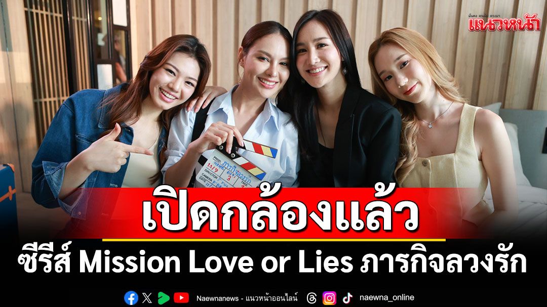เปิดกล้องแล้ว ซีรีส์ Mission Love or Lies ภารกิจลวงรัก ‘พลอย-พั้นซ์-เทียน-คิตตี้’ พร้อมเสิร์ฟเคมีฟิน
