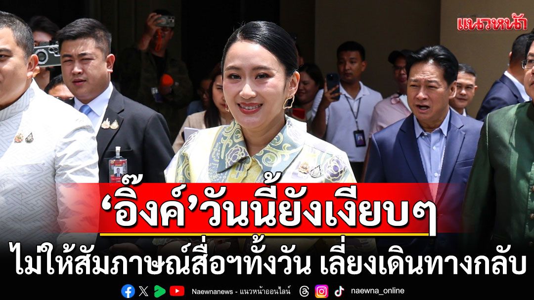 ‘อิ๊งค์’วันนี้ยังเงียบๆ ไม่ให้สัมภาษณ์สื่อฯทั้งวัน เลี่ยงออกประตูข้างเดินทางกลับ