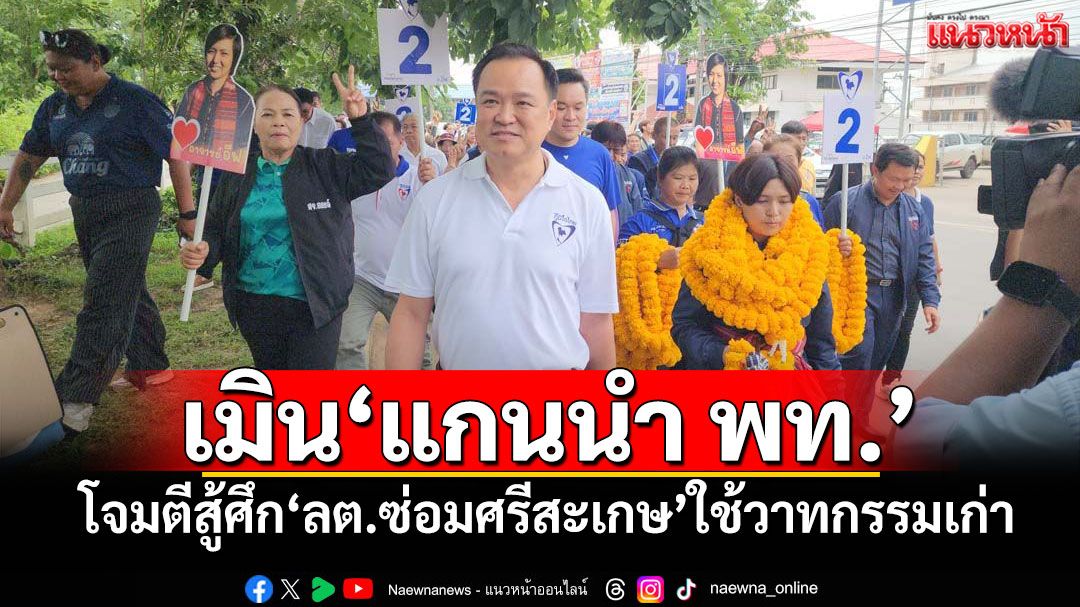 ‘อนุทิน’เมิน‘แกนนำเพื่อไทย’ โจมตีปราศรัยสู้ศึก‘เลือกตั้งซ่อมศรีสะเกษ’ ใช้‘วาทกรรมเก่า’